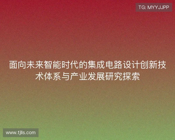 面向未来智能时代的集成电路设计创新技术体系与产业发展研究探索 面向未来智能时代的集成电路设计创新技术体系与产业发展研究探索